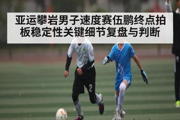 亚运攀岩男子速度赛伍鹏终点拍板稳定性关键细节复盘与判断